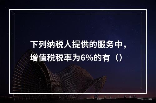 下列纳税人提供的服务中，增值税税率为6%的有（）