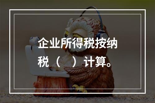 企业所得税按纳税（　）计算。