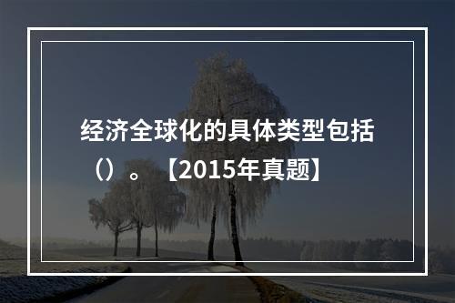 经济全球化的具体类型包括（）。【2015年真题】