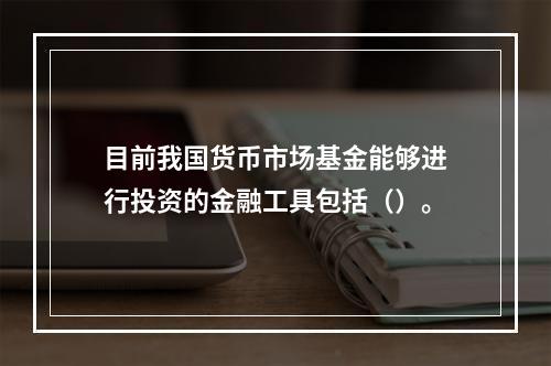 目前我国货币市场基金能够进行投资的金融工具包括（）。