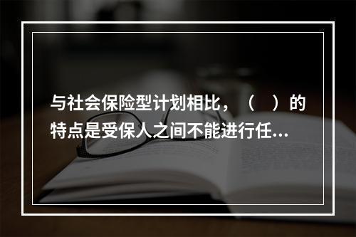 与社会保险型计划相比，（　）的特点是受保人之间不能进行任何形