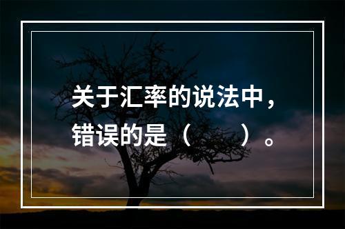 关于汇率的说法中，错误的是（　　）。