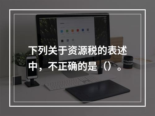 下列关于资源税的表述中，不正确的是（）。