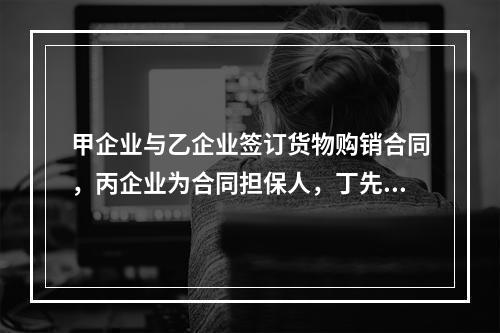 甲企业与乙企业签订货物购销合同，丙企业为合同担保人，丁先生为