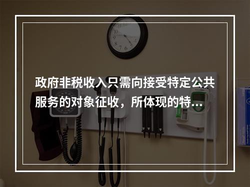 政府非税收入只需向接受特定公共服务的对象征收，所体现的特点是