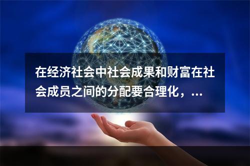 在经济社会中社会成果和财富在社会成员之间的分配要合理化，符合