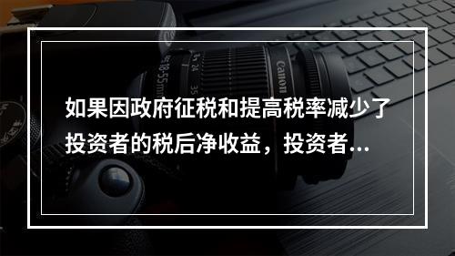 如果因政府征税和提高税率减少了投资者的税后净收益，投资者为了