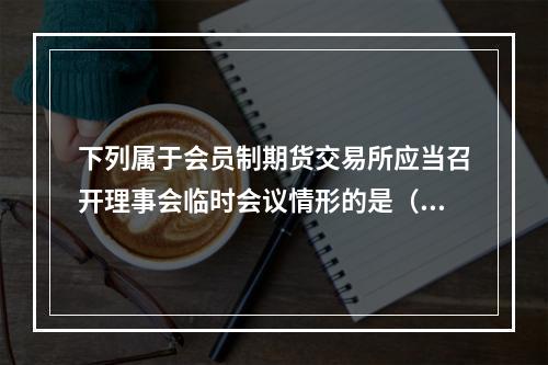 下列属于会员制期货交易所应当召开理事会临时会议情形的是（　　