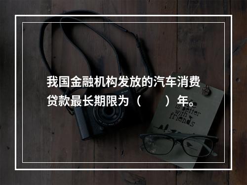 我国金融机构发放的汽车消费贷款最长期限为（　　）年。