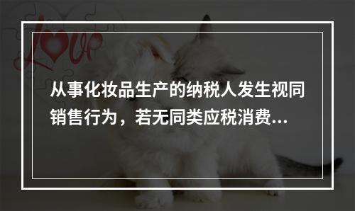 从事化妆品生产的纳税人发生视同销售行为，若无同类应税消费品的