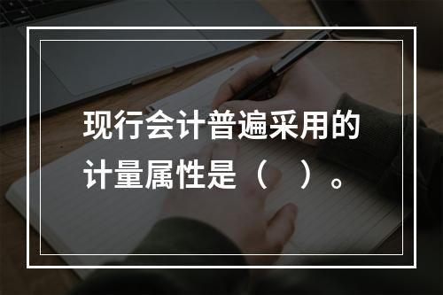 现行会计普遍采用的计量属性是（　）。