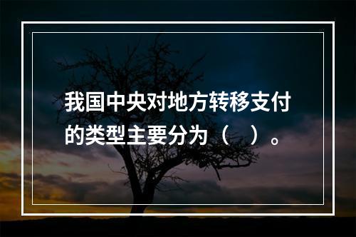 我国中央对地方转移支付的类型主要分为（　）。