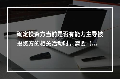 确定投资方当前是否有能力主导被投资方的相关活动时，需要（）。