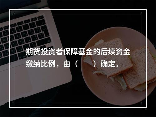 期货投资者保障基金的后续资金缴纳比例，由（　　）确定。