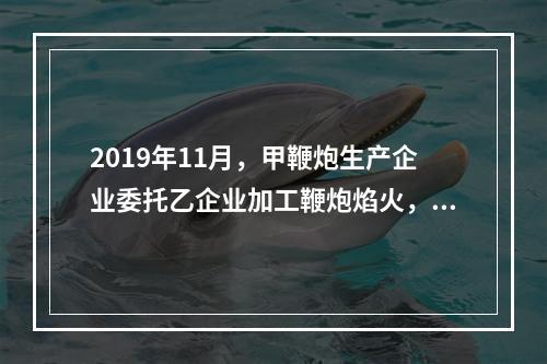 2019年11月，甲鞭炮生产企业委托乙企业加工鞭炮焰火，乙企