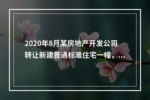 2020年8月某房地产开发公司转让新建普通标准住宅一幢，取得