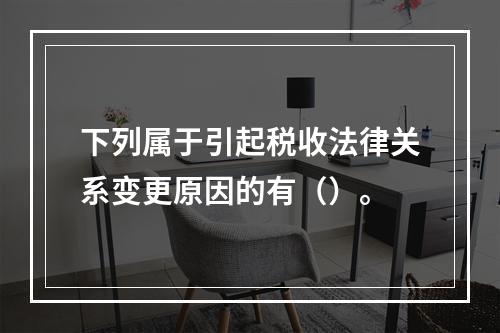 下列属于引起税收法律关系变更原因的有（）。