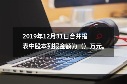 2019年12月31日合并报表中股本列报金额为（）万元。