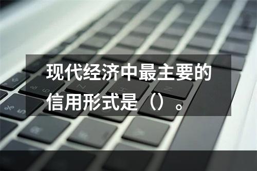 现代经济中最主要的信用形式是（）。