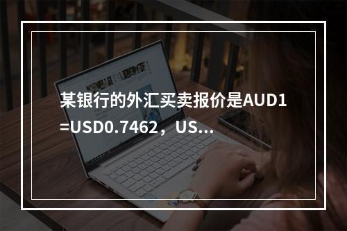 某银行的外汇买卖报价是AUD1=USD0.7462，USD1