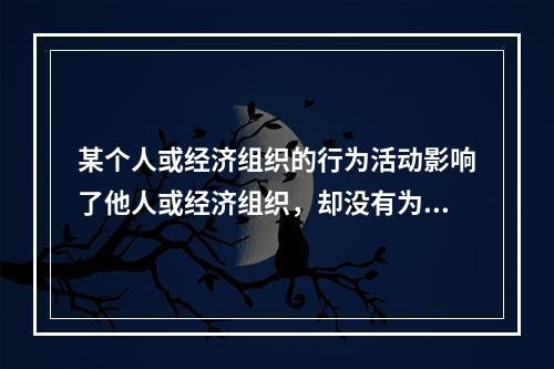 某个人或经济组织的行为活动影响了他人或经济组织，却没有为之承