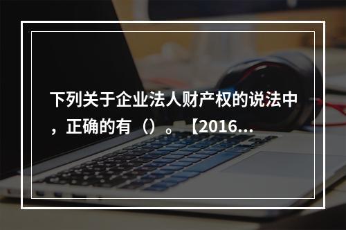 下列关于企业法人财产权的说法中，正确的有（）。【2016年真