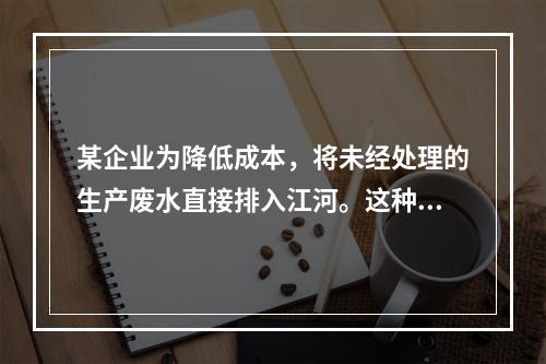 某企业为降低成本，将未经处理的生产废水直接排入江河。这种现象