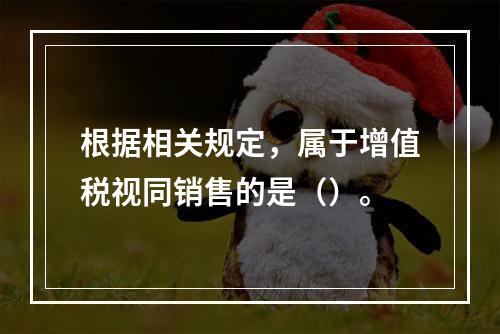 根据相关规定，属于增值税视同销售的是（）。