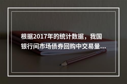 根据2017年的统计数据，我国银行间市场债券回购中交易量最大