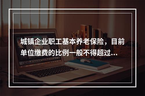 城镇企业职工基本养老保险，目前单位缴费的比例一般不得超过企业