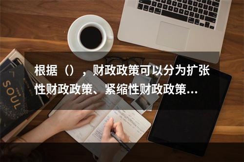 根据（），财政政策可以分为扩张性财政政策、紧缩性财政政策和中