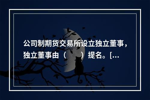 公司制期货交易所设立独立董事，独立董事由（　　）提名。[20