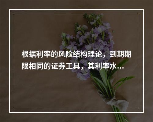 根据利率的风险结构理论，到期期限相同的证券工具，其利率水平不