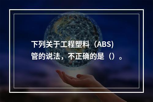 下列关于工程塑料（ABS)管的说法，不正确的是（）。