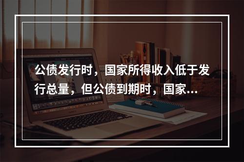 公债发行时，国家所得收入低于发行总量，但公债到期时，国家需按