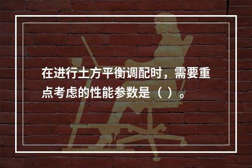 在进行土方平衡调配时，需要重点考虑的性能参数是（  ）。