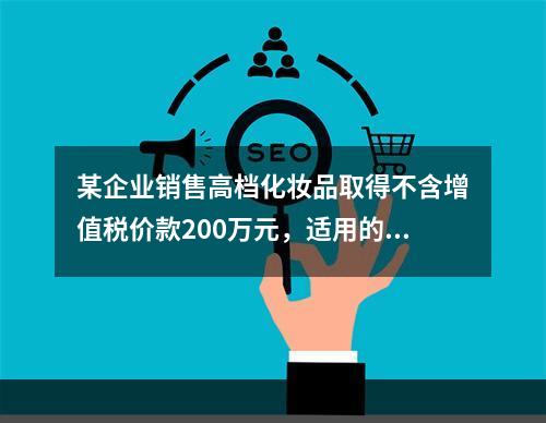 某企业销售高档化妆品取得不含增值税价款200万元，适用的消费