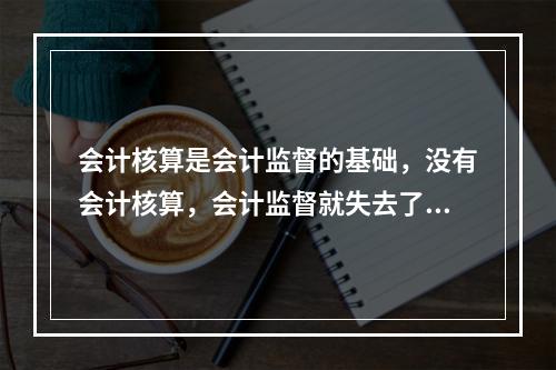 会计核算是会计监督的基础，没有会计核算，会计监督就失去了依据