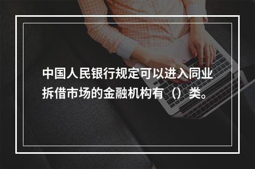 中国人民银行规定可以进入同业拆借市场的金融机构有（）类。