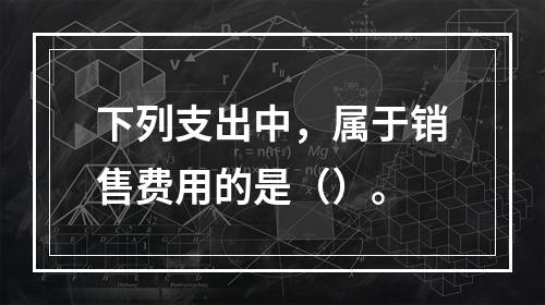 下列支出中，属于销售费用的是（）。