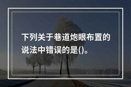 下列关于巷道炮眼布置的说法中错误的是()。