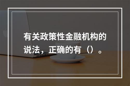 有关政策性金融机构的说法，正确的有（）。