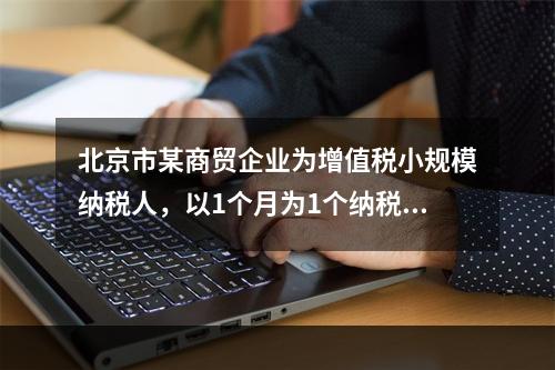 北京市某商贸企业为增值税小规模纳税人，以1个月为1个纳税期，