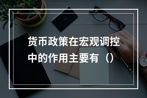 货币政策在宏观调控中的作用主要有（）