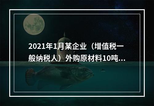 2021年1月某企业（增值税一般纳税人）外购原材料10吨并入