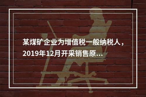 某煤矿企业为增值税一般纳税人，2019年12月开采销售原煤1