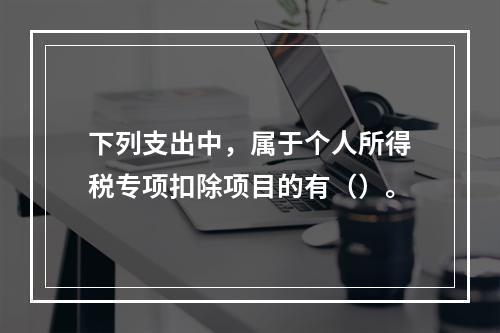 下列支出中，属于个人所得税专项扣除项目的有（）。