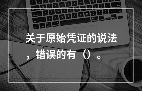 关于原始凭证的说法，错误的有（）。