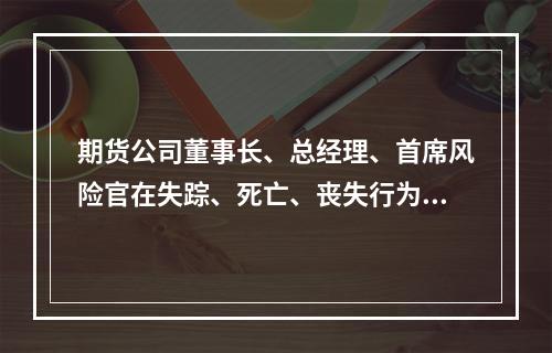 期货公司董事长、总经理、首席风险官在失踪、死亡、丧失行为能力