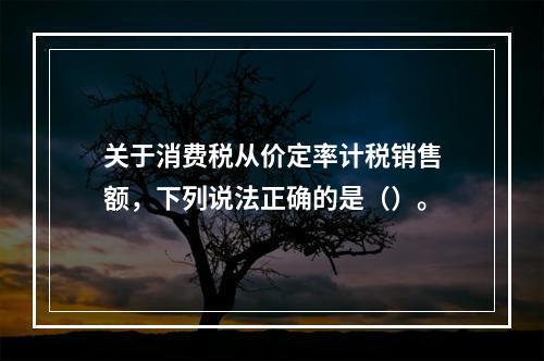 关于消费税从价定率计税销售额，下列说法正确的是（）。